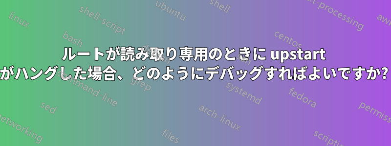 ルートが読み取り専用のときに upstart がハングした場合、どのようにデバッグすればよいですか?