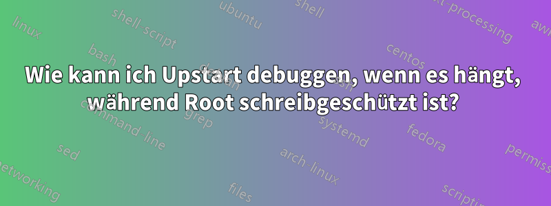 Wie kann ich Upstart debuggen, wenn es hängt, während Root schreibgeschützt ist?