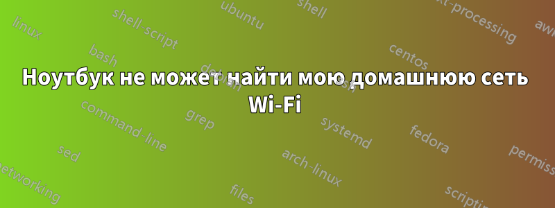 Ноутбук не может найти мою домашнюю сеть Wi-Fi