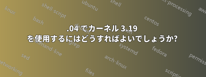 14.04 でカーネル 3.19 を使用するにはどうすればよいでしょうか?