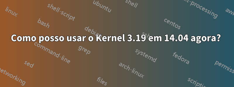 Como posso usar o Kernel 3.19 em 14.04 agora?