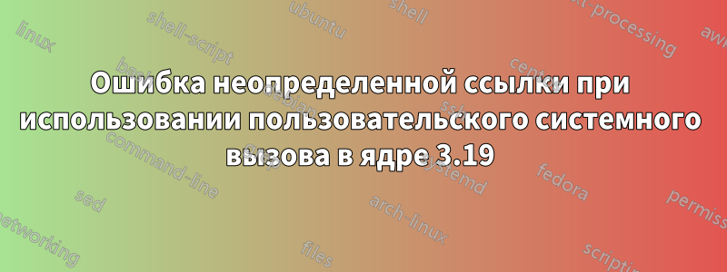 Ошибка неопределенной ссылки при использовании пользовательского системного вызова в ядре 3.19