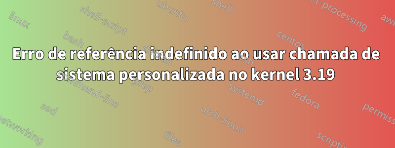 Erro de referência indefinido ao usar chamada de sistema personalizada no kernel 3.19