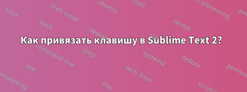 Как привязать клавишу в Sublime Text 2? 