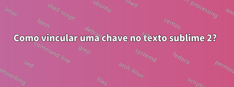 Como vincular uma chave no texto sublime 2? 