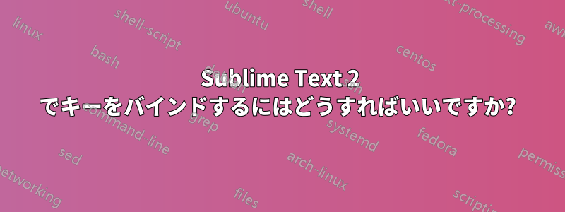 Sublime Text 2 でキーをバインドするにはどうすればいいですか? 