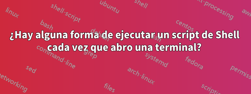 ¿Hay alguna forma de ejecutar un script de Shell cada vez que abro una terminal?