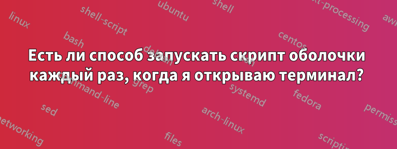 Есть ли способ запускать скрипт оболочки каждый раз, когда я открываю терминал?