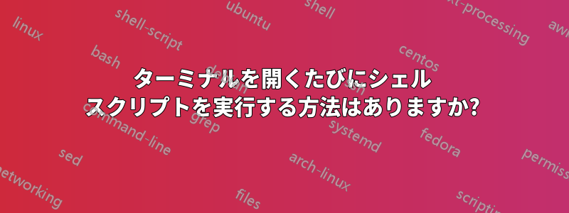 ターミナルを開くたびにシェル スクリプトを実行する方法はありますか?