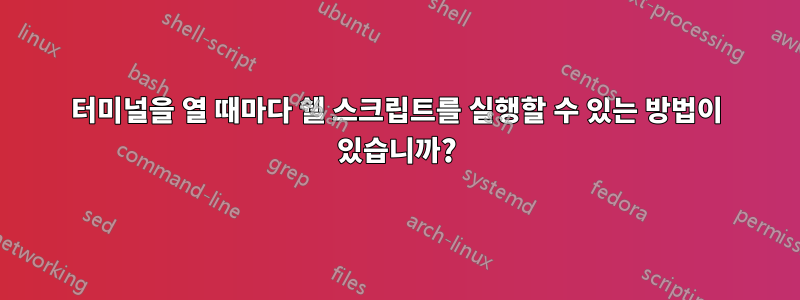 터미널을 열 때마다 쉘 스크립트를 실행할 수 있는 방법이 있습니까?