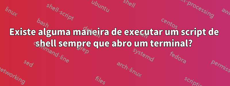 Existe alguma maneira de executar um script de shell sempre que abro um terminal?