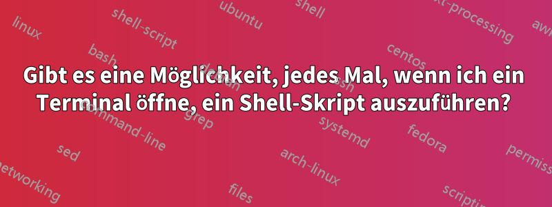 Gibt es eine Möglichkeit, jedes Mal, wenn ich ein Terminal öffne, ein Shell-Skript auszuführen?