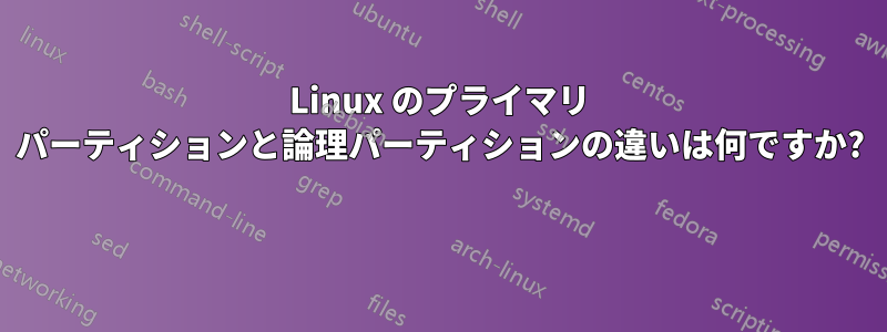 Linux のプライマリ パーティションと論理パーティションの違いは何ですか? 