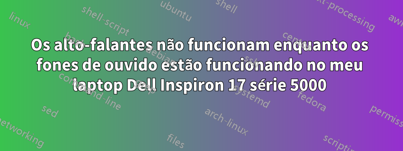 Os alto-falantes não funcionam enquanto os fones de ouvido estão funcionando no meu laptop Dell Inspiron 17 série 5000