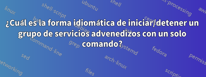 ¿Cuál es la forma idiomática de iniciar/detener un grupo de servicios advenedizos con un solo comando?