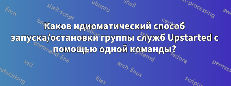 Каков идиоматический способ запуска/остановки группы служб Upstarted с помощью одной команды?