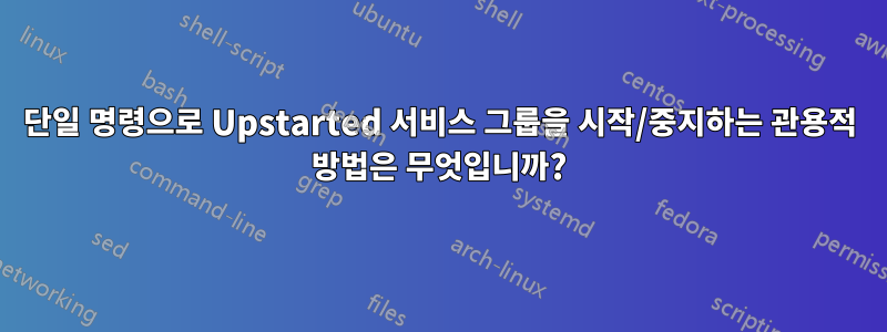 단일 명령으로 Upstarted 서비스 그룹을 시작/중지하는 관용적 방법은 무엇입니까?