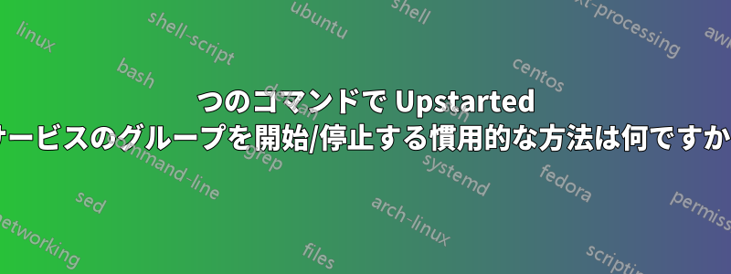 1 つのコマンドで Upstarted サービスのグループを開始/停止する慣用的な方法は何ですか?