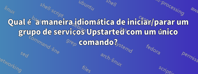 Qual é a maneira idiomática de iniciar/parar um grupo de serviços Upstarted com um único comando?