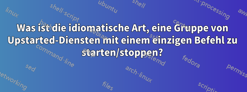 Was ist die idiomatische Art, eine Gruppe von Upstarted-Diensten mit einem einzigen Befehl zu starten/stoppen?