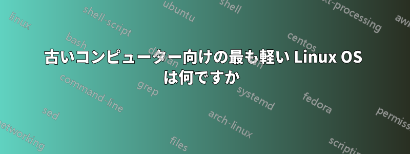 古いコンピューター向けの最も軽い Linux OS は何ですか 