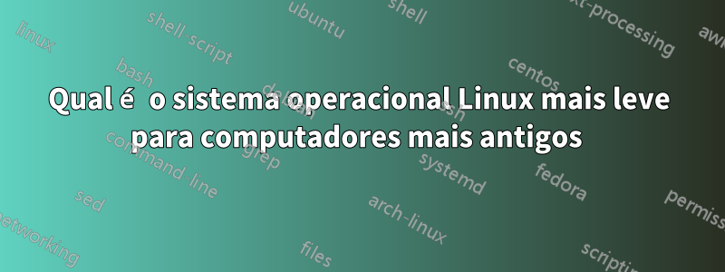 Qual é o sistema operacional Linux mais leve para computadores mais antigos 