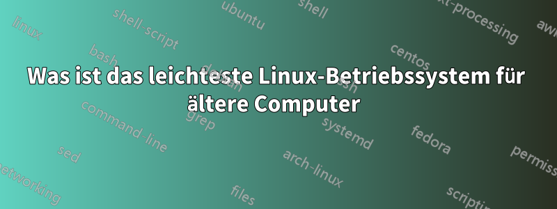 Was ist das leichteste Linux-Betriebssystem für ältere Computer 