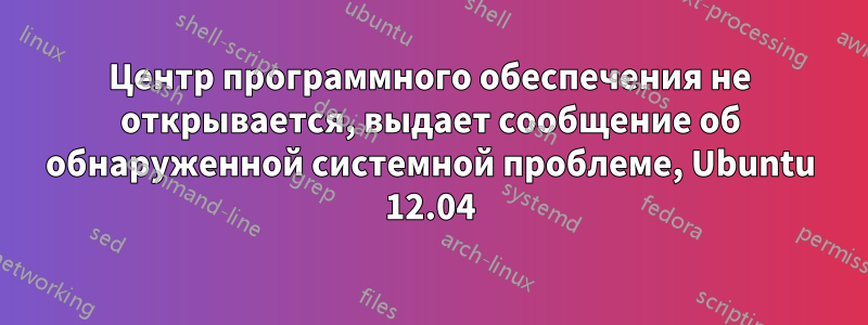 Центр программного обеспечения не открывается, выдает сообщение об обнаруженной системной проблеме, Ubuntu 12.04