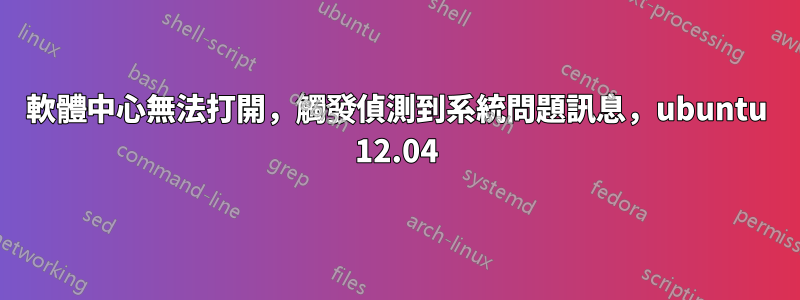 軟體中心無法打開，觸發偵測到系統問題訊息，ubuntu 12.04