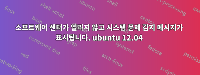 소프트웨어 센터가 열리지 않고 시스템 문제 감지 메시지가 표시됩니다. ubuntu 12.04