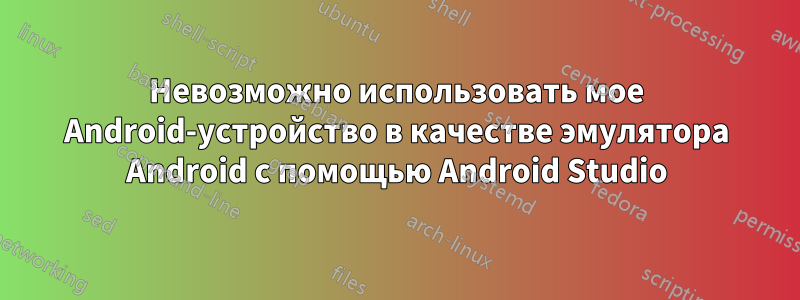 Невозможно использовать мое Android-устройство в качестве эмулятора Android с помощью Android Studio