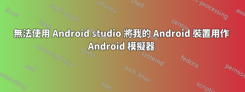 無法使用 Android studio 將我的 Android 裝置用作 Android 模擬器