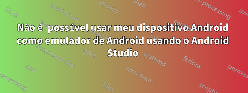 Não é possível usar meu dispositivo Android como emulador de Android usando o Android Studio