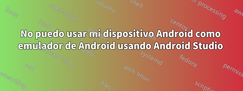 No puedo usar mi dispositivo Android como emulador de Android usando Android Studio