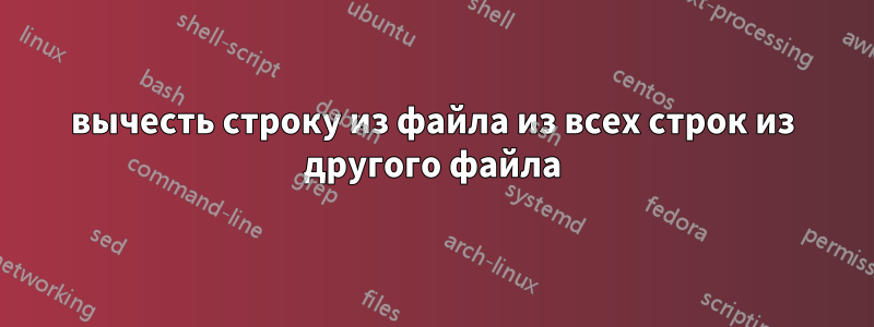 вычесть строку из файла из всех строк из другого файла