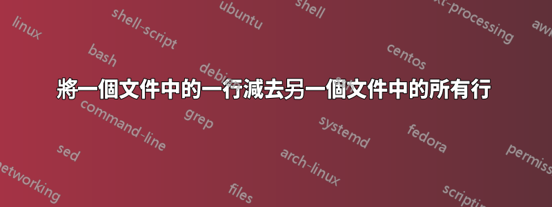 將一個文件中的一行減去另一個文件中的所有行