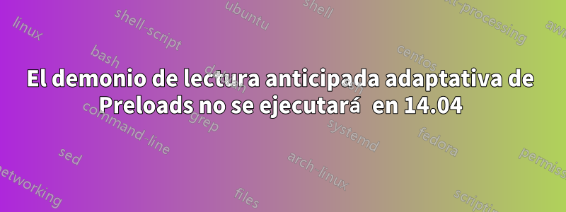 El demonio de lectura anticipada adaptativa de Preloads no se ejecutará en 14.04