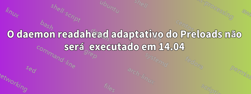 O daemon readahead adaptativo do Preloads não será executado em 14.04