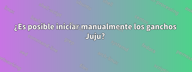 ¿Es posible iniciar manualmente los ganchos Juju?