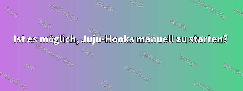 Ist es möglich, Juju-Hooks manuell zu starten?