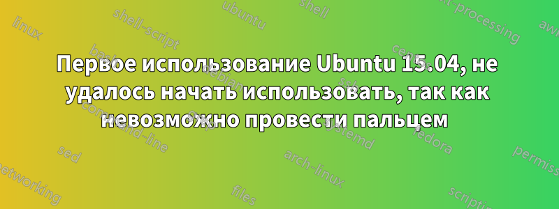 Первое использование Ubuntu 15.04, не удалось начать использовать, так как невозможно провести пальцем 