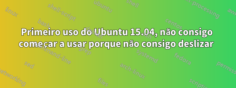 Primeiro uso do Ubuntu 15.04, não consigo começar a usar porque não consigo deslizar 