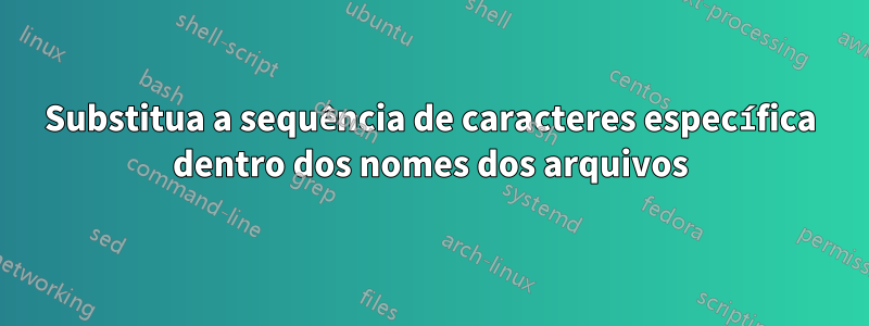 Substitua a sequência de caracteres específica dentro dos nomes dos arquivos