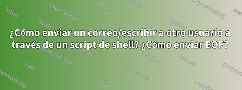 ¿Cómo enviar un correo/escribir a otro usuario a través de un script de shell? ¿Cómo enviar EOF?