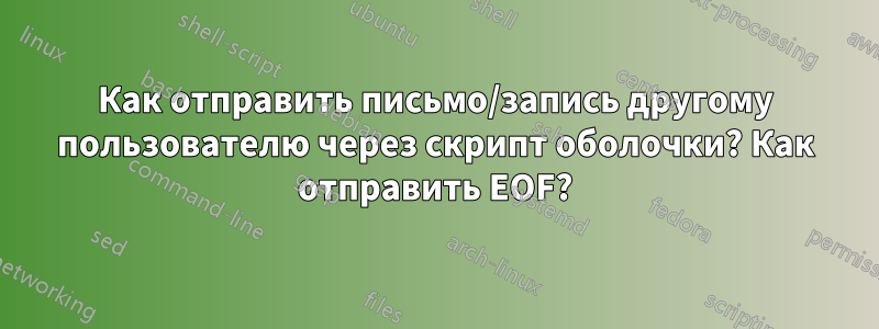 Как отправить письмо/запись другому пользователю через скрипт оболочки? Как отправить EOF?