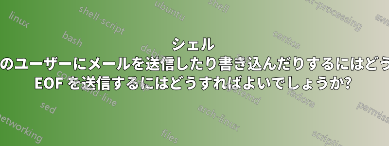 シェル スクリプトを使用して他のユーザーにメールを送信したり書き込んだりするにはどうすればよいでしょうか? EOF を送信するにはどうすればよいでしょうか?