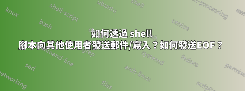 如何透過 shell 腳本向其他使用者發送郵件/寫入？如何發送EOF？