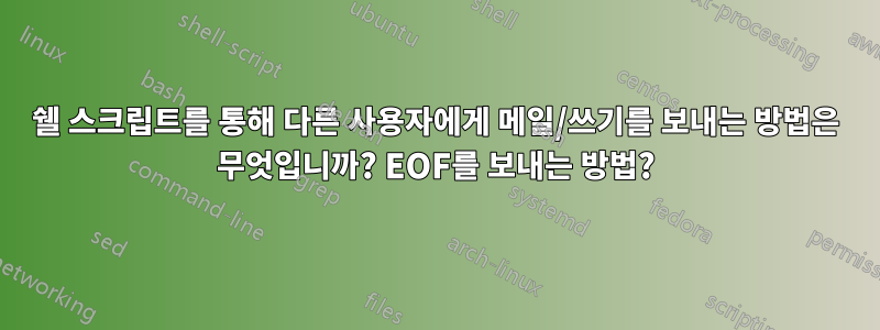 쉘 스크립트를 통해 다른 사용자에게 메일/쓰기를 보내는 방법은 무엇입니까? EOF를 보내는 방법?