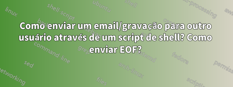 Como enviar um email/gravação para outro usuário através de um script de shell? Como enviar EOF?