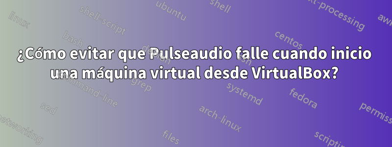 ¿Cómo evitar que Pulseaudio falle cuando inicio una máquina virtual desde VirtualBox?